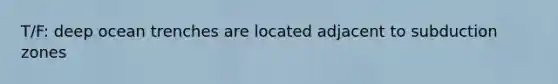 T/F: deep ocean trenches are located adjacent to subduction zones