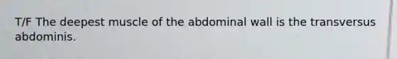 T/F The deepest muscle of the abdominal wall is the transversus abdominis.