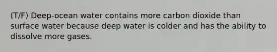 (T/F) Deep-ocean water contains more carbon dioxide than surface water because deep water is colder and has the ability to dissolve more gases.