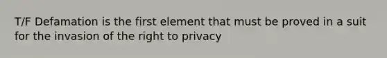 T/F Defamation is the first element that must be proved in a suit for the invasion of the right to privacy