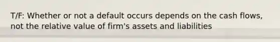 T/F: Whether or not a default occurs depends on the cash flows, not the relative value of firm's assets and liabilities