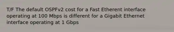 T/F The default OSPFv2 cost for a Fast Etherent interface operating at 100 Mbps is different for a Gigabit Ethernet interface operating at 1 Gbps