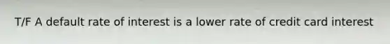 T/F A default rate of interest is a lower rate of credit card interest