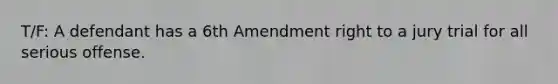 T/F: A defendant has a 6th Amendment right to a jury trial for all serious offense.