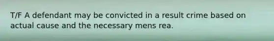 T/F A defendant may be convicted in a result crime based on actual cause and the necessary mens rea.