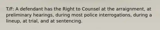 T/F: A defendant has the Right to Counsel at the arraignment, at preliminary hearings, during most police interrogations, during a lineup, at trial, and at sentencing.