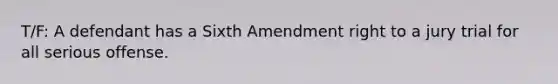 T/F: A defendant has a Sixth Amendment right to a jury trial for all serious offense.