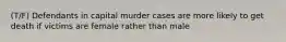 (T/F) Defendants in capital murder cases are more likely to get death if victims are female rather than male