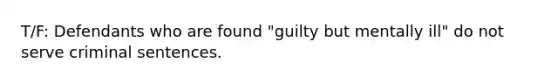 T/F: Defendants who are found "guilty but mentally ill" do not serve criminal sentences.