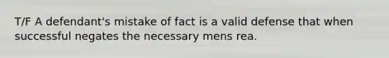 T/F A defendant's mistake of fact is a valid defense that when successful negates the necessary mens rea.