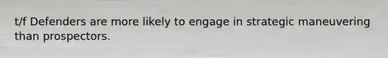 t/f Defenders are more likely to engage in strategic maneuvering than prospectors.