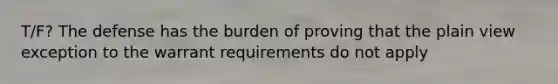 T/F? The defense has the burden of proving that the plain view exception to the warrant requirements do not apply