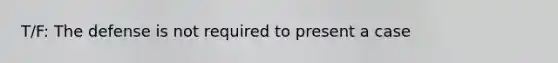 T/F: The defense is not required to present a case
