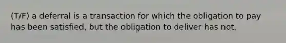 (T/F) a deferral is a transaction for which the obligation to pay has been satisfied, but the obligation to deliver has not.