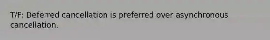 T/F: Deferred cancellation is preferred over asynchronous cancellation.