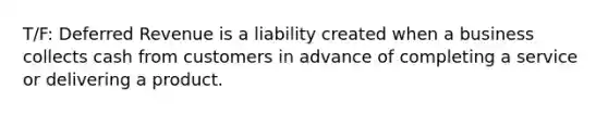 T/F: Deferred Revenue is a liability created when a business collects cash from customers in advance of completing a service or delivering a product.