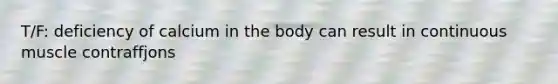 T/F: deficiency of calcium in the body can result in continuous muscle contraffjons