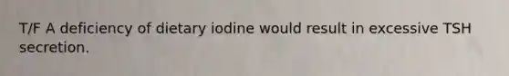 T/F A deficiency of dietary iodine would result in excessive TSH secretion.