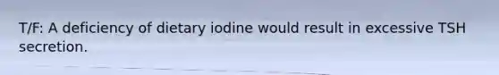 T/F: A deficiency of dietary iodine would result in excessive TSH secretion.