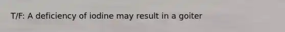 T/F: A deficiency of iodine may result in a goiter