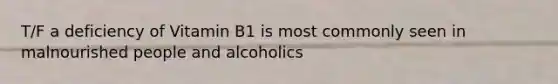 T/F a deficiency of Vitamin B1 is most commonly seen in malnourished people and alcoholics