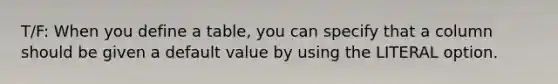 T/F: When you define a table, you can specify that a column should be given a default value by using the LITERAL option.