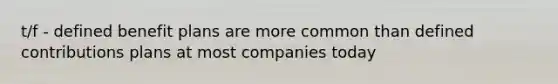 t/f - defined benefit plans are more common than defined contributions plans at most companies today