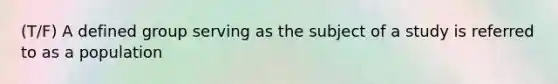(T/F) A defined group serving as the subject of a study is referred to as a population