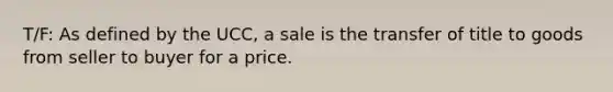 T/F: As defined by the UCC, a sale is the transfer of title to goods from seller to buyer for a price.