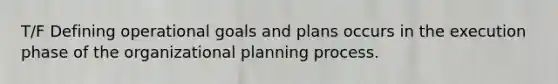 T/F Defining operational goals and plans occurs in the execution phase of the organizational planning process.