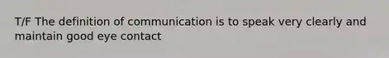 T/F The definition of communication is to speak very clearly and maintain good eye contact