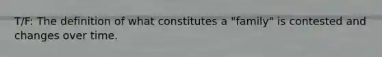 T/F: The definition of what constitutes a "family" is contested and changes over time.