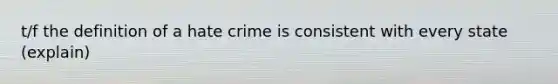 t/f the definition of a hate crime is consistent with every state (explain)