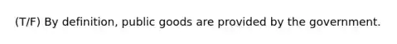 (T/F) By definition, public goods are provided by the government.