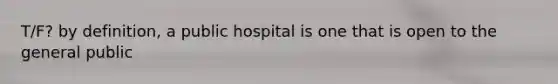 T/F? by definition, a public hospital is one that is open to the general public