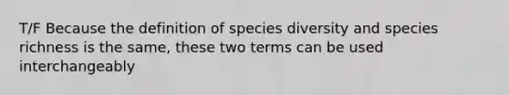 T/F Because the definition of species diversity and species richness is the same, these two terms can be used interchangeably