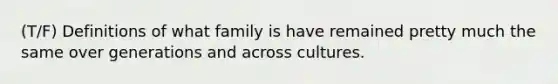 (T/F) Definitions of what family is have remained pretty much the same over generations and across cultures.