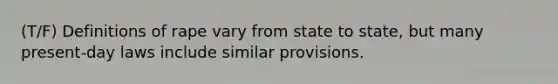 (T/F) Definitions of rape vary from state to state, but many present-day laws include similar provisions.