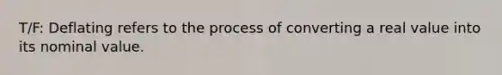 T/F: Deflating refers to the process of converting a real value into its nominal value.