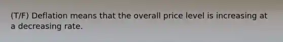 (T/F) Deflation means that the overall price level is increasing at a decreasing rate.