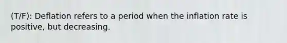 (T/F): Deflation refers to a period when the inflation rate is positive, but decreasing.