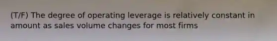 (T/F) The degree of operating leverage is relatively constant in amount as sales volume changes for most firms