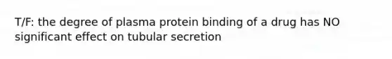 T/F: the degree of plasma protein binding of a drug has NO significant effect on tubular secretion