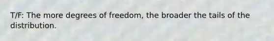 T/F: The more degrees of freedom, the broader the tails of the distribution.