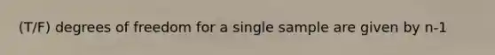 (T/F) degrees of freedom for a single sample are given by n-1