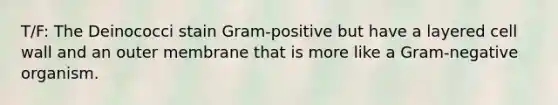 T/F: The Deinococci stain Gram-positive but have a layered cell wall and an outer membrane that is more like a Gram-negative organism.