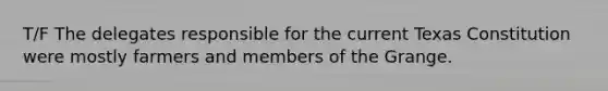 T/F The delegates responsible for the current Texas Constitution were mostly farmers and members of the Grange.