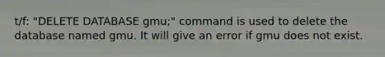 t/f: "DELETE DATABASE gmu;" command is used to delete the database named gmu. It will give an error if gmu does not exist.