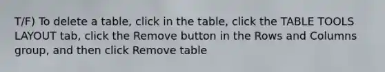 T/F) To delete a table, click in the table, click the TABLE TOOLS LAYOUT tab, click the Remove button in the Rows and Columns group, and then click Remove table