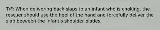 T/F: When delivering back slaps to an infant who is choking, the rescuer should use the heel of the hand and forcefully deliver the slap between the infant's shoulder blades.